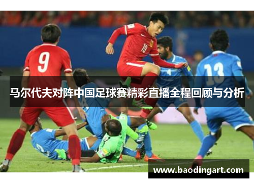 马尔代夫对阵中国足球赛精彩直播全程回顾与分析