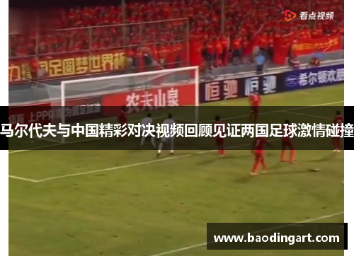 马尔代夫与中国精彩对决视频回顾见证两国足球激情碰撞