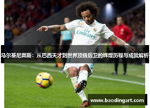 马尔基尼奥斯：从巴西天才到世界顶级后卫的辉煌历程与成就解析