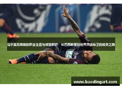 马尔基尼奥斯的职业生涯与成就解析：从巴西新星到世界顶级后卫的蜕变之路