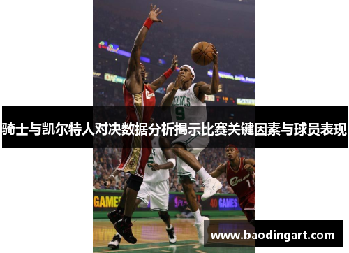 骑士与凯尔特人对决数据分析揭示比赛关键因素与球员表现