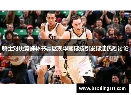 骑士对决黄蜂林书豪展现华丽球技引发球迷热烈讨论