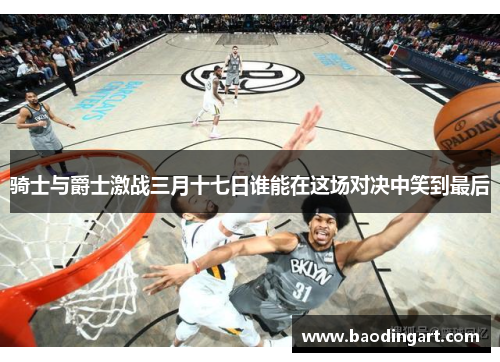 骑士与爵士激战三月十七日谁能在这场对决中笑到最后