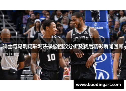 骑士与马刺精彩对决录像回放分析及赛后精彩瞬间回顾