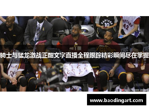 骑士与猛龙激战正酣文字直播全程跟踪精彩瞬间尽在掌握