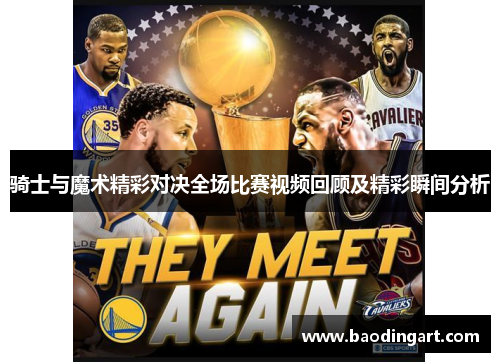 骑士与魔术精彩对决全场比赛视频回顾及精彩瞬间分析