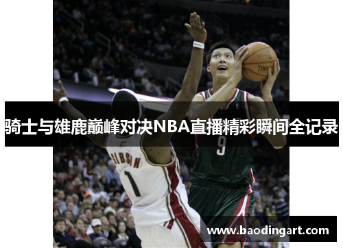 骑士与雄鹿巅峰对决NBA直播精彩瞬间全记录