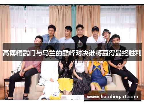 高博精武门与乌兰的巅峰对决谁将赢得最终胜利