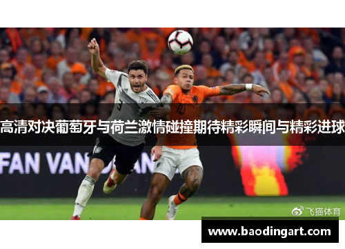 高清对决葡萄牙与荷兰激情碰撞期待精彩瞬间与精彩进球
