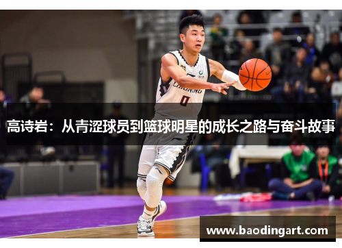 高诗岩：从青涩球员到篮球明星的成长之路与奋斗故事