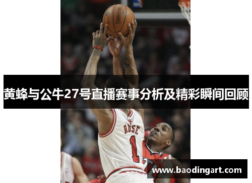 黄蜂与公牛27号直播赛事分析及精彩瞬间回顾