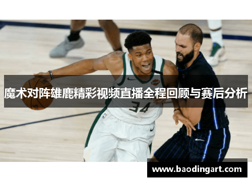 魔术对阵雄鹿精彩视频直播全程回顾与赛后分析