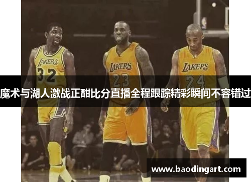 魔术与湖人激战正酣比分直播全程跟踪精彩瞬间不容错过