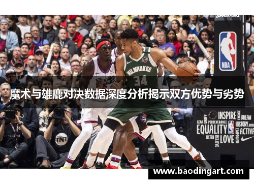 魔术与雄鹿对决数据深度分析揭示双方优势与劣势