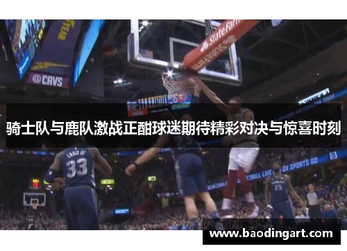 骑士队与鹿队激战正酣球迷期待精彩对决与惊喜时刻