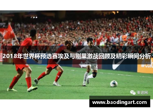 2018年世界杯预选赛埃及与刚果激战回顾及精彩瞬间分析