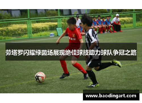 劳塔罗闪耀绿茵场展现绝佳球技助力球队争冠之路