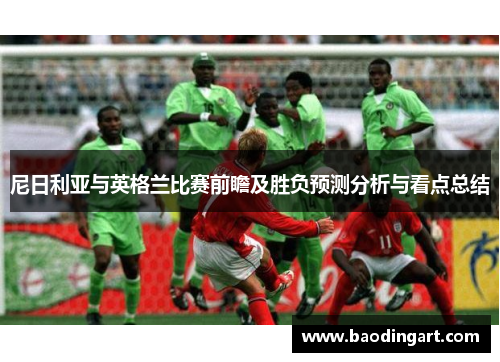 尼日利亚与英格兰比赛前瞻及胜负预测分析与看点总结