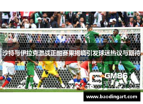 沙特与伊拉克激战正酣赛果揭晓引发球迷热议与期待