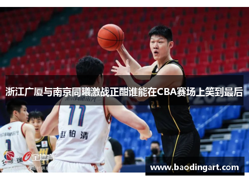 浙江广厦与南京同曦激战正酣谁能在CBA赛场上笑到最后
