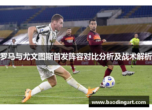 罗马与尤文图斯首发阵容对比分析及战术解析