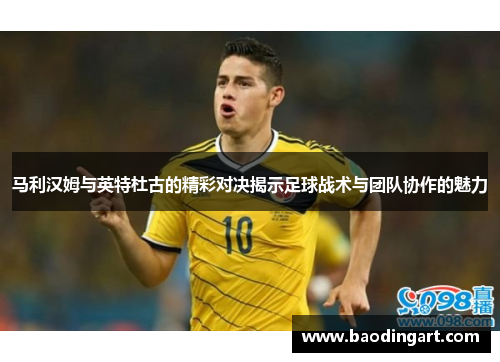 马利汉姆与英特杜古的精彩对决揭示足球战术与团队协作的魅力