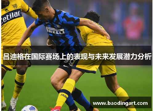 吕迪格在国际赛场上的表现与未来发展潜力分析